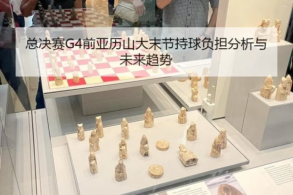 总决赛G4前亚历山大末节持球负担分析与未来趋势